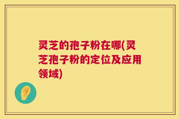 灵芝的孢子粉在哪(灵芝孢子粉的定位及应用领域) 第1张 灵芝的孢子粉在哪(灵芝孢子粉的定位及应用领域) 第1张