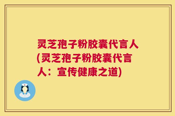 灵芝孢子粉胶囊代言人(灵芝孢子粉胶囊代言人:宣传健康之道) 第1张 灵芝孢子粉胶囊代言人(灵芝孢子粉胶囊代言人:宣传健康之道) 第1张