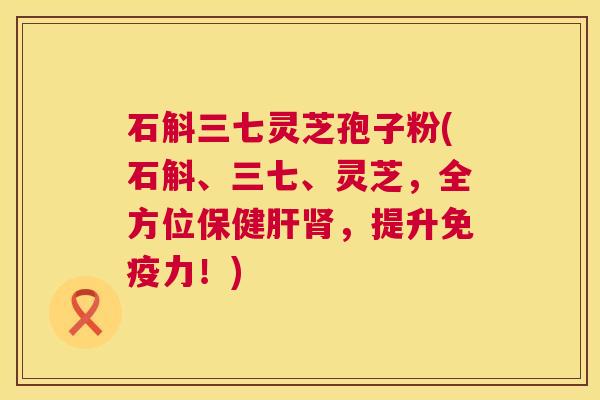 石斛三七灵芝孢子粉(石斛、三七、灵芝，全方位保健肝肾，提升免疫力！)  第1张