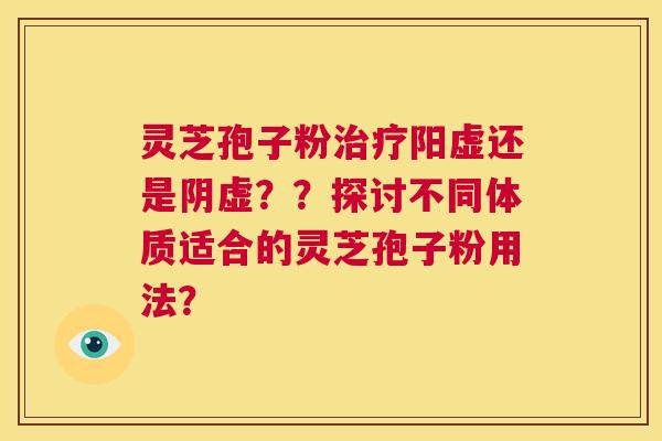 灵芝孢子粉治疗阳虚还是阴虚??探讨不同体质适合的灵芝孢子粉用法? 第1张 灵芝孢子粉治疗阳虚还是阴虚??探讨不同体质适合的灵芝孢子粉用法? 第1张