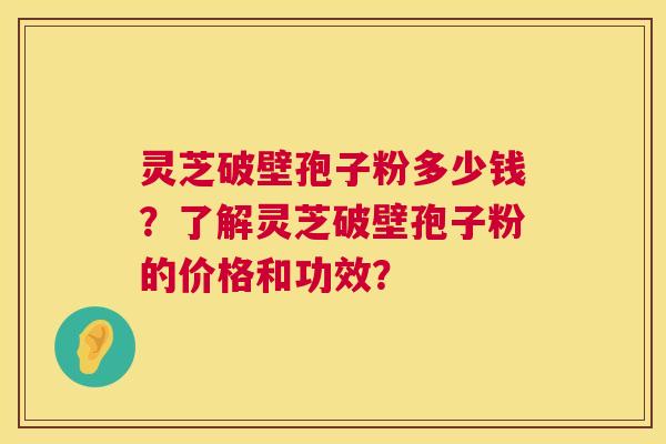 灵芝破壁孢子粉多少钱？了解灵芝破壁孢子粉的价格和功效？  第1张