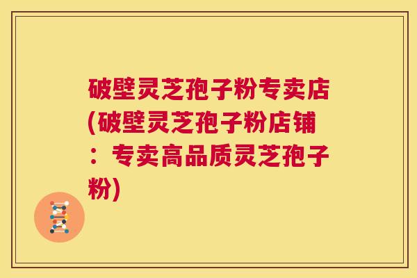 破壁灵芝孢子粉专卖店(破壁灵芝孢子粉店铺：专卖高品质灵芝孢子粉)  第1张
