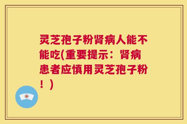 灵芝孢子粉肾病人能不能吃(重要提示:肾病患者应慎用灵芝孢子粉!) 第1张 灵芝孢子粉肾病人能不能吃(重要提示:肾病患者应慎用灵芝孢子粉!) 第1张