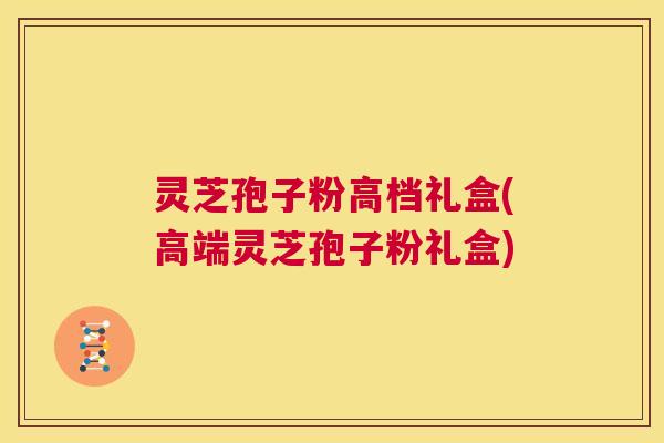 灵芝孢子粉高档礼盒(高端灵芝孢子粉礼盒) 第1张 灵芝孢子粉高档礼盒(高端灵芝孢子粉礼盒) 第1张