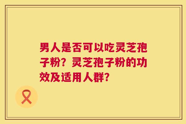 男人是否可以吃灵芝孢子粉?灵芝孢子粉的功效及适用人群? 第1张 男人是否可以吃灵芝孢子粉?灵芝孢子粉的功效及适用人群? 第1张