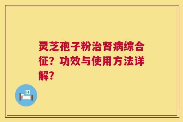 灵芝孢子粉治肾病综合征?功效与使用方法详解? 第1张 灵芝孢子粉治肾病综合征?功效与使用方法详解? 第1张