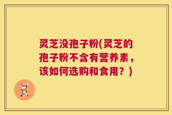 灵芝没孢子粉(灵芝的孢子粉不含有营养素,该如何选购和食用?) 第1张 灵芝没孢子粉(灵芝的孢子粉不含有营养素,该如何选购和食用?) 第1张