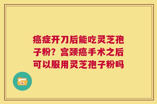 癌症开刀后能吃灵芝孢子粉?宫颈癌手术之后可以服用灵芝孢子粉吗 第1张 癌症开刀后能吃灵芝孢子粉?宫颈癌手术之后可以服用灵芝孢子粉吗 第1张