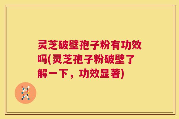 灵芝破壁孢子粉有功效吗(灵芝孢子粉破壁了解一下，功效显著)  第1张