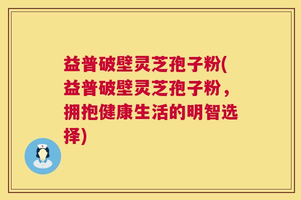 益普破壁灵芝孢子粉(益普破壁灵芝孢子粉,拥抱健康生活的明智选择) 第1张 益普破壁灵芝孢子粉(益普破壁灵芝孢子粉,拥抱健康生活的明智选择) 第1张