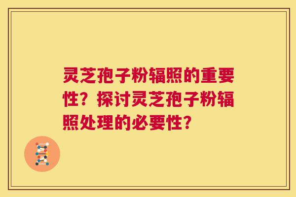 灵芝孢子粉辐照的重要性?探讨灵芝孢子粉辐照处理的必要性? 第1张 灵芝孢子粉辐照的重要性?探讨灵芝孢子粉辐照处理的必要性? 第1张