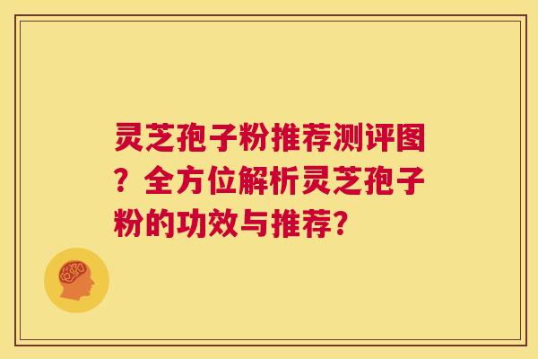 灵芝孢子粉推荐测评图?全方位解析灵芝孢子粉的功效与推荐? 第1张 灵芝孢子粉推荐测评图?全方位解析灵芝孢子粉的功效与推荐? 第1张