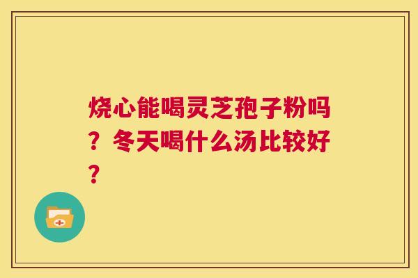 烧心能喝灵芝孢子粉吗?冬天喝什么汤比较好? 第1张 烧心能喝灵芝孢子粉吗?冬天喝什么汤比较好? 第1张
