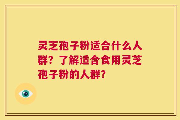 灵芝孢子粉适合什么人群？了解适合食用灵芝孢子粉的人群？  第1张