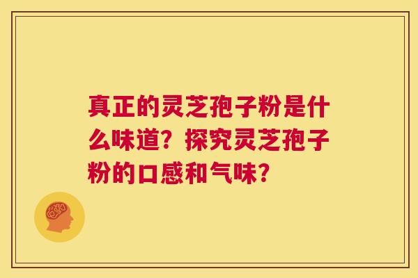 真正的灵芝孢子粉是什么味道?探究灵芝孢子粉的口感和气味? 第1张 真正的灵芝孢子粉是什么味道?探究灵芝孢子粉的口感和气味? 第1张