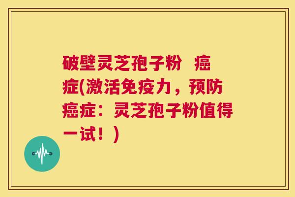 破壁灵芝孢子粉  癌症(激活免疫力，预防癌症：灵芝孢子粉值得一试！) 第1张