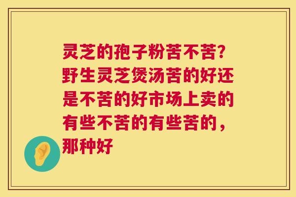 灵芝的孢子粉苦不苦?野生灵芝煲汤苦的好还是不苦的好市场上卖的有些不苦的有些苦的,那种好 第1张 灵芝的孢子粉苦不苦?野生灵芝煲汤苦的好还是不苦的好市场上卖的有些不苦的有些苦的,那种好 第1张
