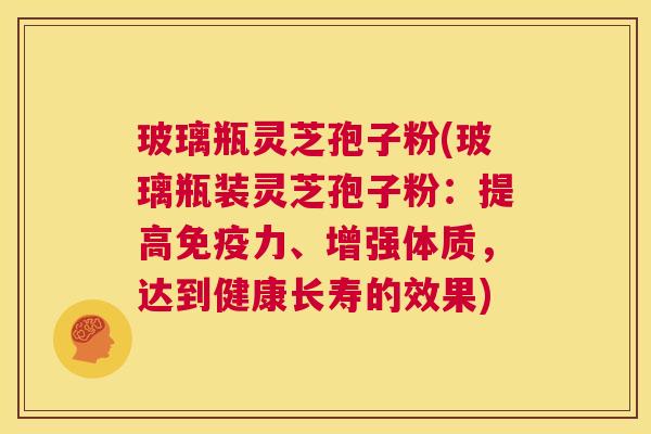 玻璃瓶灵芝孢子粉(玻璃瓶装灵芝孢子粉:提高免疫力、增强体质,达到健康长寿的效果) 第1张 玻璃瓶灵芝孢子粉(玻璃瓶装灵芝孢子粉:提高免疫力、增强体质,达到健康长寿的效果) 第1张