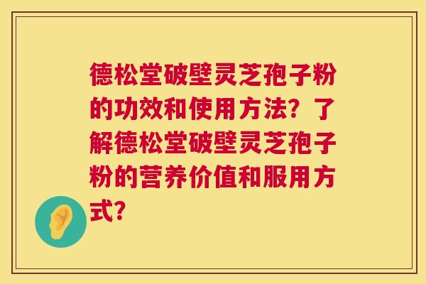 德松堂破壁灵芝孢子粉的功效和使用方法?了解德松堂破壁灵芝孢子粉的营养价值和服用方式? 第1张 德松堂破壁灵芝孢子粉的功效和使用方法?了解德松堂破壁灵芝孢子粉的营养价值和服用方式? 第1张