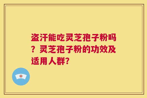 盗汗能吃灵芝孢子粉吗?灵芝孢子粉的功效及适用人群? 第1张 盗汗能吃灵芝孢子粉吗?灵芝孢子粉的功效及适用人群? 第1张