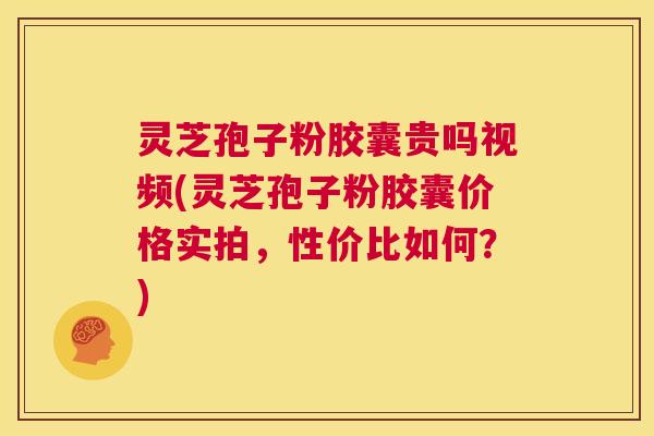 灵芝孢子粉胶囊贵吗视频(灵芝孢子粉胶囊价格实拍,性价比如何?) 第1张 灵芝孢子粉胶囊贵吗视频(灵芝孢子粉胶囊价格实拍,性价比如何?) 第1张