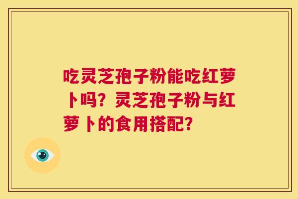 吃灵芝孢子粉能吃红萝卜吗?灵芝孢子粉与红萝卜的食用搭配? 第1张 吃灵芝孢子粉能吃红萝卜吗?灵芝孢子粉与红萝卜的食用搭配? 第1张