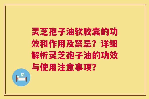灵芝孢子油软胶囊的功效和作用及禁忌?详细解析灵芝孢子油的功效与使用注意事项? 第1张 灵芝孢子油软胶囊的功效和作用及禁忌?详细解析灵芝孢子油的功效与使用注意事项? 第1张