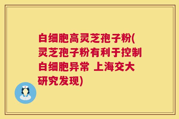 白细胞高灵芝孢子粉(灵芝孢子粉有利于控制白细胞异常 上海交大研究发现) 第1张 白细胞高灵芝孢子粉(灵芝孢子粉有利于控制白细胞异常 上海交大研究发现) 第1张
