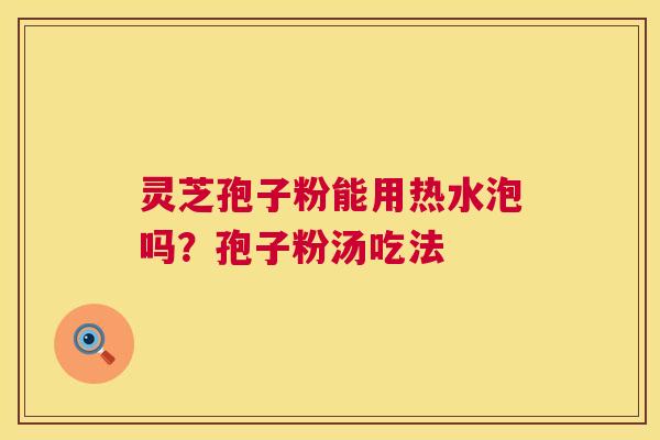 灵芝孢子粉能用热水泡吗?孢子粉汤吃法 第1张 灵芝孢子粉能用热水泡吗?孢子粉汤吃法 第1张