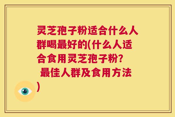 灵芝孢子粉适合什么人群喝最好的(什么人适合食用灵芝孢子粉? 最佳人群及食用方法) 第1张 灵芝孢子粉适合什么人群喝最好的(什么人适合食用灵芝孢子粉? 最佳人群及食用方法) 第1张