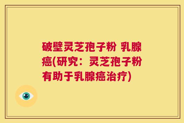 破壁灵芝孢子粉 乳腺癌(研究：灵芝孢子粉有助于乳腺癌治疗)  第1张