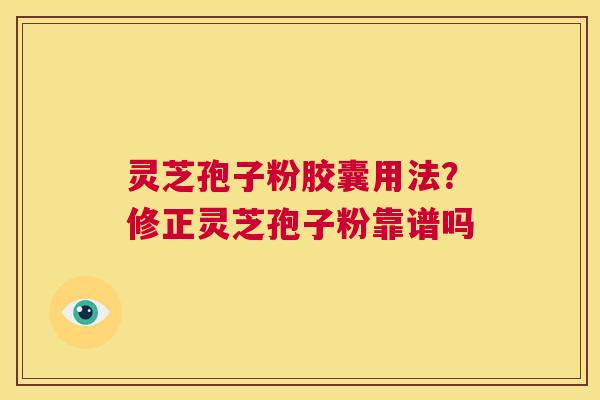 灵芝孢子粉胶囊用法?修正灵芝孢子粉靠谱吗 第1张 灵芝孢子粉胶囊用法?修正灵芝孢子粉靠谱吗 第1张