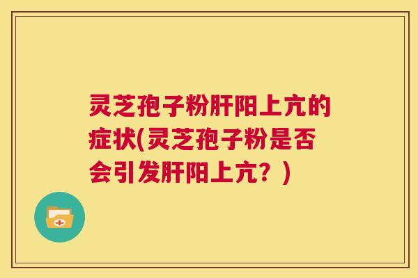 灵芝孢子粉肝阳上亢的症状(灵芝孢子粉是否会引发肝阳上亢?) 第1张 灵芝孢子粉肝阳上亢的症状(灵芝孢子粉是否会引发肝阳上亢?) 第1张