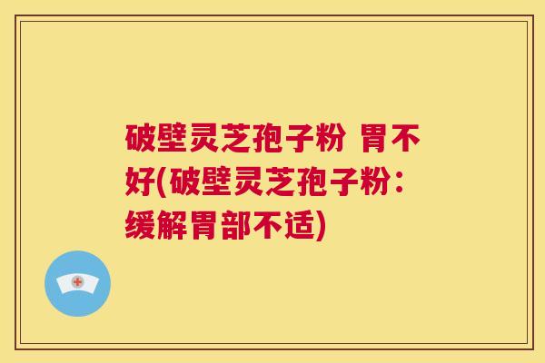 破壁灵芝孢子粉 胃不好(破壁灵芝孢子粉：缓解胃部不适)  第1张