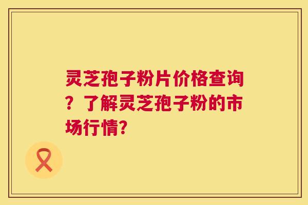 灵芝孢子粉片价格查询?了解灵芝孢子粉的市场行情? 第1张 灵芝孢子粉片价格查询?了解灵芝孢子粉的市场行情? 第1张