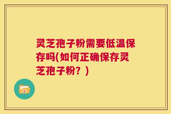 灵芝孢子粉需要低温保存吗(如何正确保存灵芝孢子粉？)  第1张