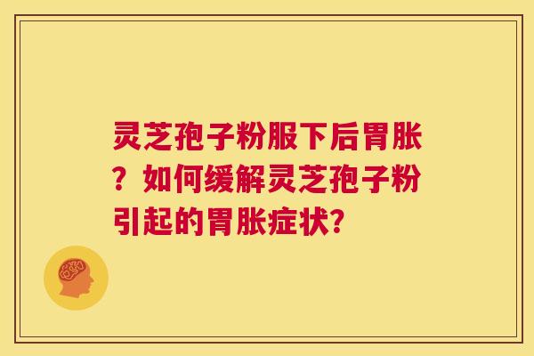灵芝孢子粉服下后胃胀?如何缓解灵芝孢子粉引起的胃胀症状? 第1张 灵芝孢子粉服下后胃胀?如何缓解灵芝孢子粉引起的胃胀症状? 第1张