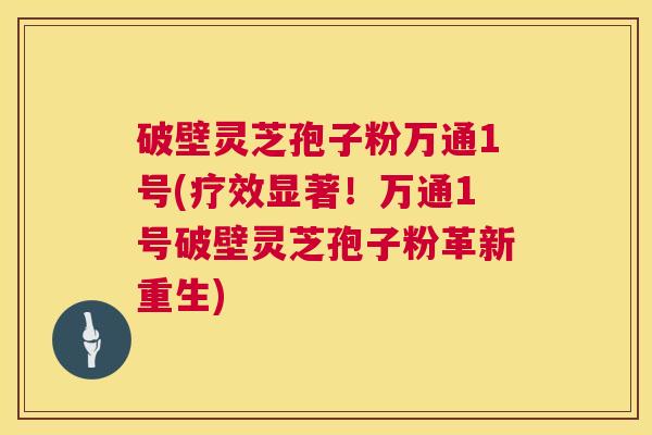 破壁灵芝孢子粉万通1号(疗效显著!万通1号破壁灵芝孢子粉革新重生) 第1张 破壁灵芝孢子粉万通1号(疗效显著!万通1号破壁灵芝孢子粉革新重生) 第1张