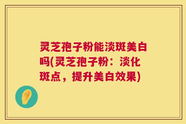 灵芝孢子粉能淡斑美白吗(灵芝孢子粉:淡化斑点,提升美白效果) 第1张 灵芝孢子粉能淡斑美白吗(灵芝孢子粉:淡化斑点,提升美白效果) 第1张