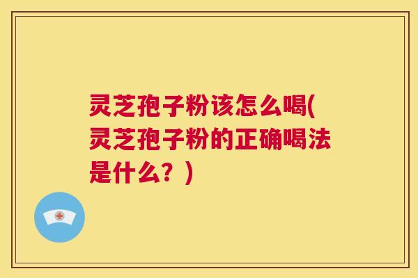 灵芝孢子粉该怎么喝(灵芝孢子粉的正确喝法是什么？)  第1张
