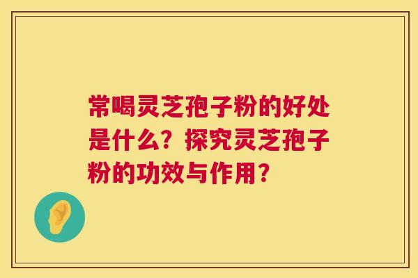 常喝灵芝孢子粉的好处是什么?探究灵芝孢子粉的功效与作用? 第1张 常喝灵芝孢子粉的好处是什么?探究灵芝孢子粉的功效与作用? 第1张
