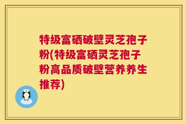 特级富硒破壁灵芝孢子粉(特级富硒灵芝孢子粉高品质破壁营养养生推荐)  第1张