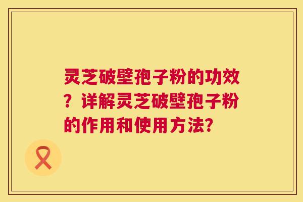 灵芝破壁孢子粉的功效?详解灵芝破壁孢子粉的作用和使用方法? 第1张 灵芝破壁孢子粉的功效?详解灵芝破壁孢子粉的作用和使用方法? 第1张