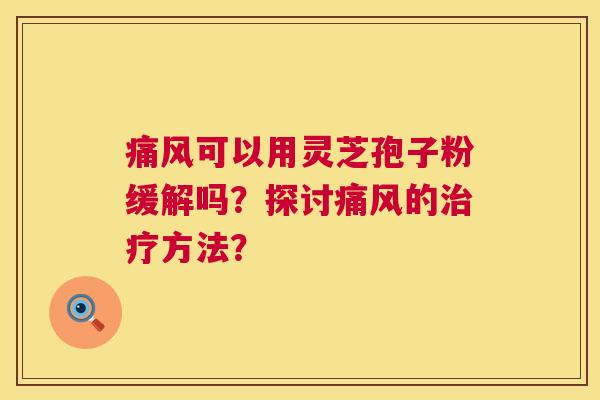 痛风可以用灵芝孢子粉缓解吗?探讨痛风的治疗方法? 第1张 痛风可以用灵芝孢子粉缓解吗?探讨痛风的治疗方法? 第1张