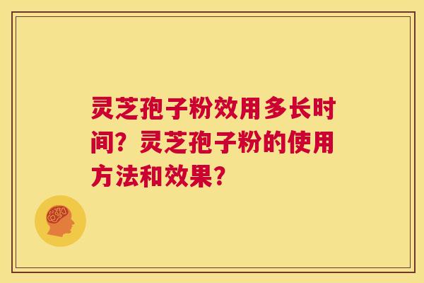 灵芝孢子粉效用多长时间？灵芝孢子粉的使用方法和效果？  第1张