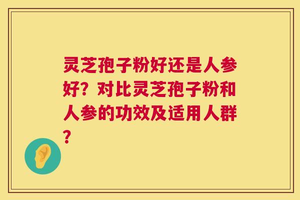 灵芝孢子粉好还是人参好?对比灵芝孢子粉和人参的功效及适用人群? 第1张 灵芝孢子粉好还是人参好?对比灵芝孢子粉和人参的功效及适用人群? 第1张