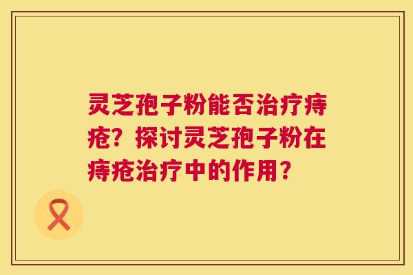 灵芝孢子粉能否治疗痔疮?探讨灵芝孢子粉在痔疮治疗中的作用? 第1张 灵芝孢子粉能否治疗痔疮?探讨灵芝孢子粉在痔疮治疗中的作用? 第1张