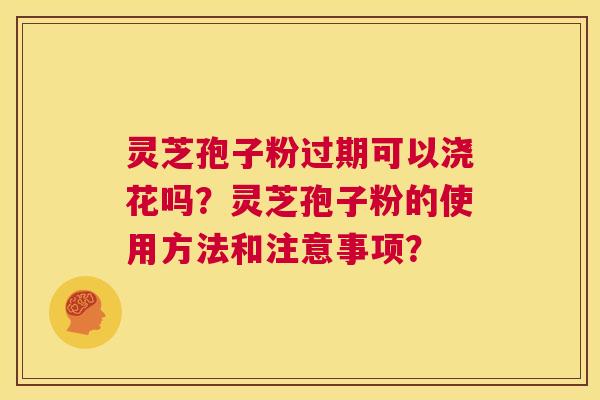 灵芝孢子粉过期可以浇花吗?灵芝孢子粉的使用方法和注意事项? 第1张 灵芝孢子粉过期可以浇花吗?灵芝孢子粉的使用方法和注意事项? 第1张