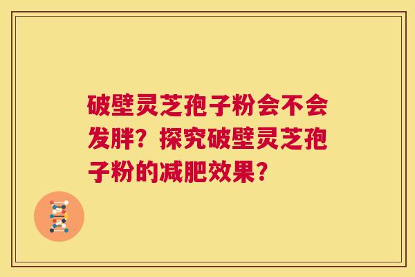 破壁灵芝孢子粉会不会发胖?探究破壁灵芝孢子粉的减肥效果? 第1张 破壁灵芝孢子粉会不会发胖?探究破壁灵芝孢子粉的减肥效果? 第1张