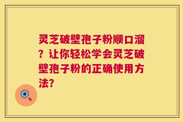 灵芝破壁孢子粉顺口溜?让你轻松学会灵芝破壁孢子粉的正确使用方法? 第1张 灵芝破壁孢子粉顺口溜?让你轻松学会灵芝破壁孢子粉的正确使用方法? 第1张
